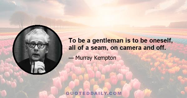 To be a gentleman is to be oneself, all of a seam, on camera and off.