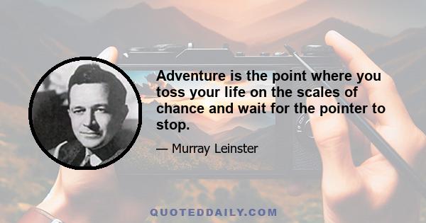 Adventure is the point where you toss your life on the scales of chance and wait for the pointer to stop.