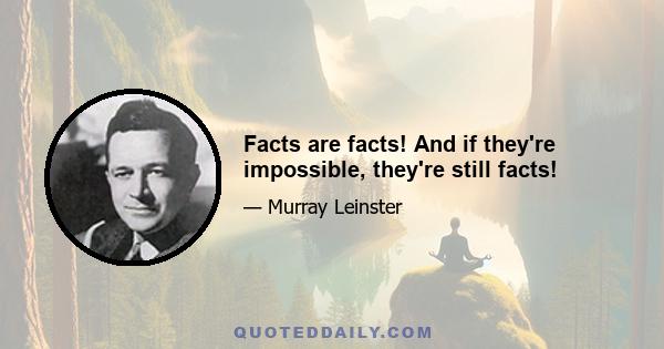 Facts are facts! And if they're impossible, they're still facts!