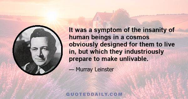 It was a symptom of the insanity of human beings in a cosmos obviously designed for them to live in, but which they industriously prepare to make unlivable.