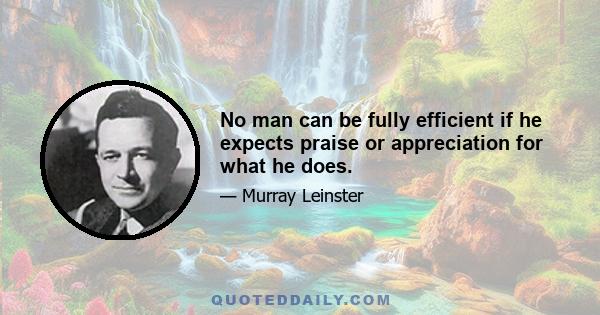 No man can be fully efficient if he expects praise or appreciation for what he does.