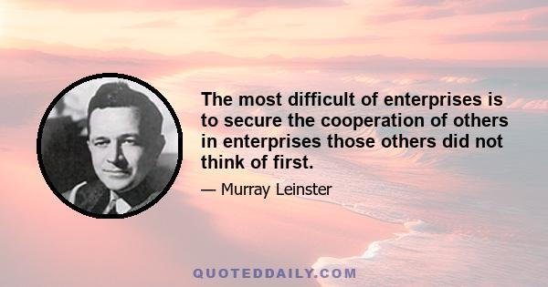 The most difficult of enterprises is to secure the cooperation of others in enterprises those others did not think of first.