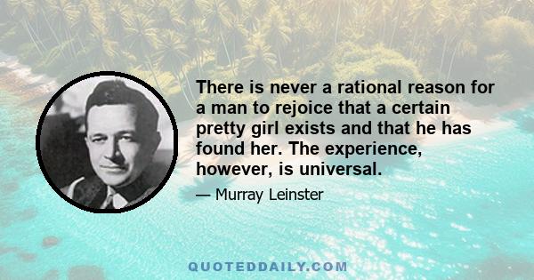 There is never a rational reason for a man to rejoice that a certain pretty girl exists and that he has found her. The experience, however, is universal.