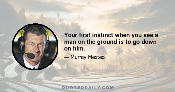 Your first instinct when you see a man on the ground is to go down on him.