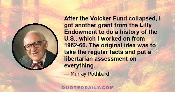 After the Volcker Fund collapsed, I got another grant from the Lilly Endowment to do a history of the U.S., which I worked on from 1962-66. The original idea was to take the regular facts and put a libertarian