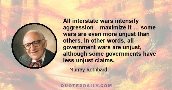 All interstate wars intensify aggression – maximize it … some wars are even more unjust than others. In other words, all government wars are unjust, although some governments have less unjust claims.