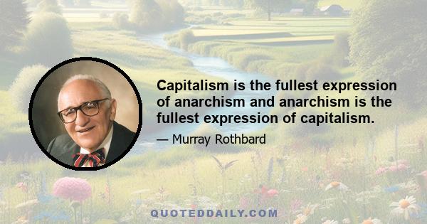 Capitalism is the fullest expression of anarchism and anarchism is the fullest expression of capitalism.