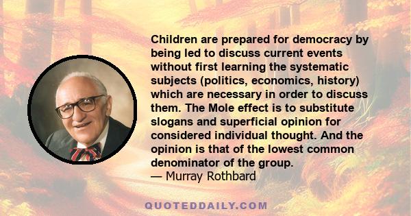 Children are prepared for democracy by being led to discuss current events without first learning the systematic subjects (politics, economics, history) which are necessary in order to discuss them. The Mole effect is