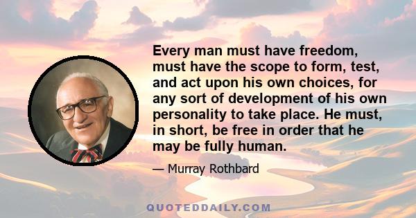 Every man must have freedom, must have the scope to form, test, and act upon his own choices, for any sort of development of his own personality to take place. He must, in short, be free in order that he may be fully