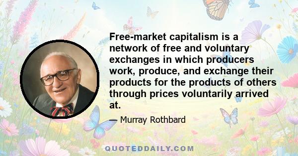 Free-market capitalism is a network of free and voluntary exchanges in which producers work, produce, and exchange their products for the products of others through prices voluntarily arrived at.