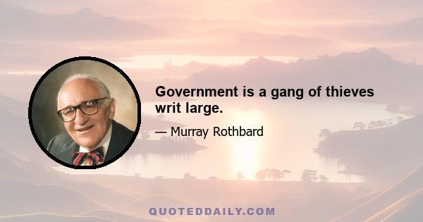 Government is a gang of thieves writ large.