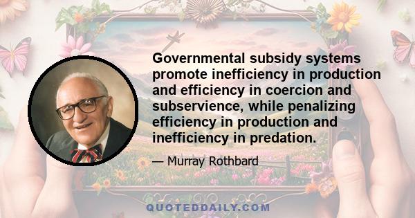 Governmental subsidy systems promote inefficiency in production and efficiency in coercion and subservience, while penalizing efficiency in production and inefficiency in predation.