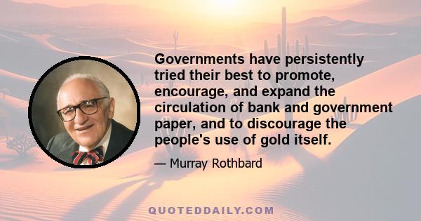 Governments have persistently tried their best to promote, encourage, and expand the circulation of bank and government paper, and to discourage the people's use of gold itself.