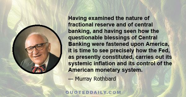 Having examined the nature of fractional reserve and of central banking, and having seen how the questionable blessings of Central Banking were fastened upon America, it is time to see precisely how the Fed, as