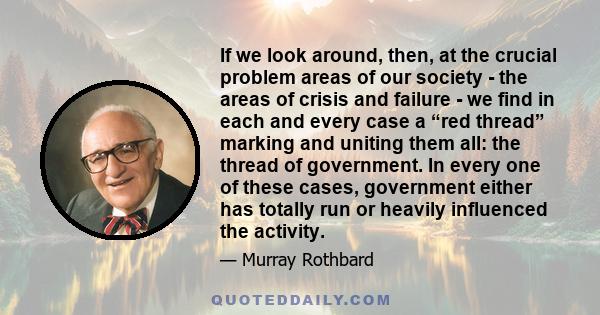 If we look around, then, at the crucial problem areas of our society - the areas of crisis and failure - we find in each and every case a “red thread” marking and uniting them all: the thread of government. In every one 