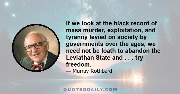 If we look at the black record of mass murder, exploitation, and tyranny levied on society by governments over the ages, we need not be loath to abandon the Leviathan State and . . . try freedom.