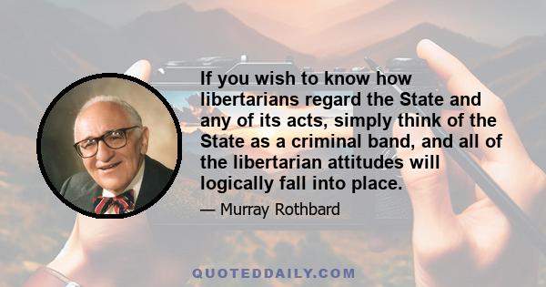 If you wish to know how libertarians regard the State and any of its acts, simply think of the State as a criminal band, and all of the libertarian attitudes will logically fall into place.