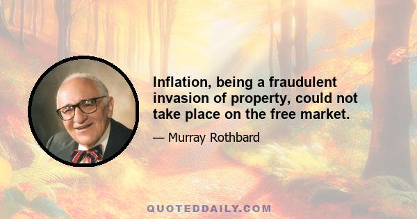 Inflation, being a fraudulent invasion of property, could not take place on the free market.