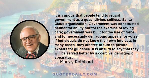 It is curious that people tend to regard government as a quasi-divine, selfless, Santa Claus organization. Government was constructed neither for ability nor for the exercise of loving care; government was built for the 