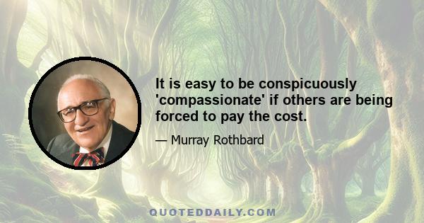 It is easy to be conspicuously 'compassionate' if others are being forced to pay the cost.