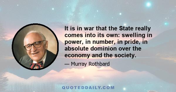 It is in war that the State really comes into its own: swelling in power, in number, in pride, in absolute dominion over the economy and the society.