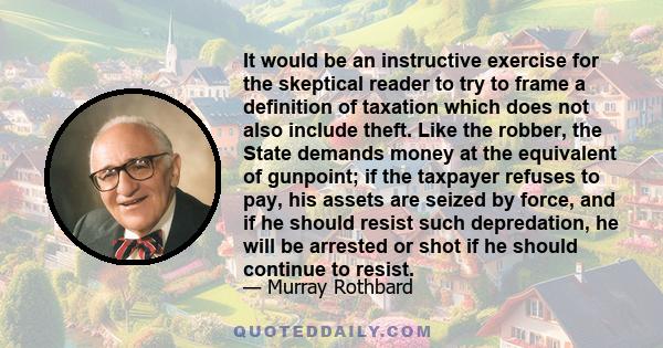 It would be an instructive exercise for the skeptical reader to try to frame a definition of taxation which does not also include theft. Like the robber, the State demands money at the equivalent of gunpoint; if the