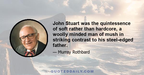 John Stuart was the quintessence of soft rather than hardcore, a woolly minded man of mush in striking contrast to his steel-edged father.