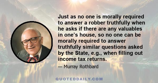 Just as no one is morally required to answer a robber truthfully when he asks if there are any valuables in one’s house, so no one can be morally required to answer truthfully similar questions asked by the State, e.g., 