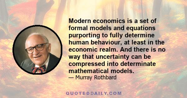 Modern economics is a set of formal models and equations purporting to fully determine human behaviour, at least in the economic realm. And there is no way that uncertainty can be compressed into determinate