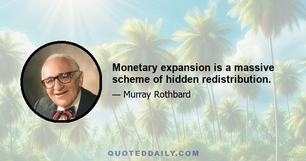 Monetary expansion is a massive scheme of hidden redistribution.