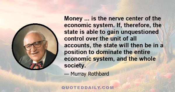 Money ... is the nerve center of the economic system. If, therefore, the state is able to gain unquestioned control over the unit of all accounts, the state will then be in a position to dominate the entire economic