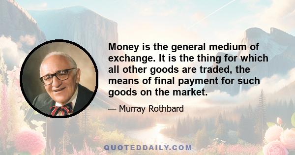 Money is the general medium of exchange. It is the thing for which all other goods are traded, the means of final payment for such goods on the market.