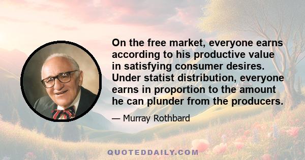 On the free market, everyone earns according to his productive value in satisfying consumer desires. Under statist distribution, everyone earns in proportion to the amount he can plunder from the producers.