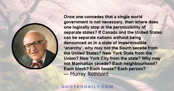 Once one concedes that a single world government is not necessary, then where does one logically stop at the permissibility of separate states? If Canada and the United States can be separate nations without being