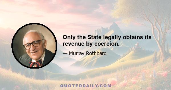 Only the State legally obtains its revenue by coercion.