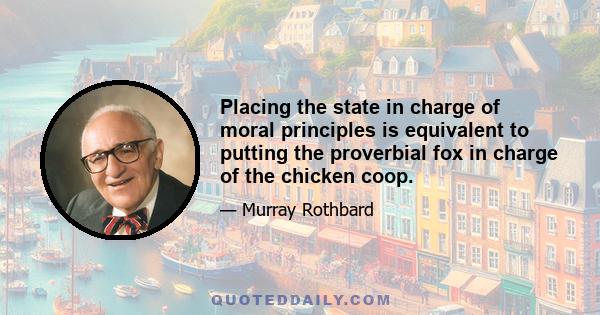 Placing the state in charge of moral principles is equivalent to putting the proverbial fox in charge of the chicken coop.