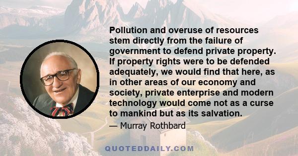 Pollution and overuse of resources stem directly from the failure of government to defend private property. If property rights were to be defended adequately, we would find that here, as in other areas of our economy