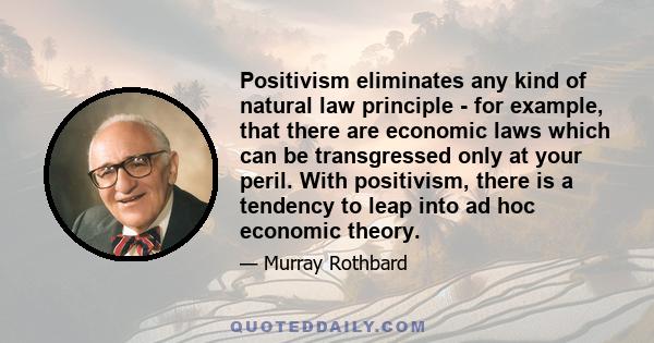 Positivism eliminates any kind of natural law principle - for example, that there are economic laws which can be transgressed only at your peril. With positivism, there is a tendency to leap into ad hoc economic theory.