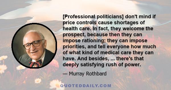 [Professional politicians] don't mind if price controls cause shortages of health care. In fact, they welcome the prospect, because then they can impose rationing; they can impose priorities, and tell everyone how much