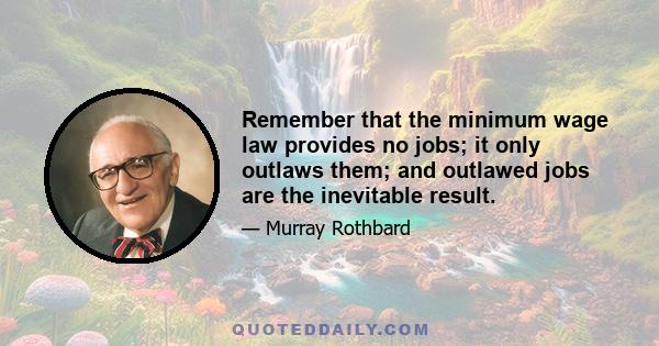 Remember that the minimum wage law provides no jobs; it only outlaws them; and outlawed jobs are the inevitable result.