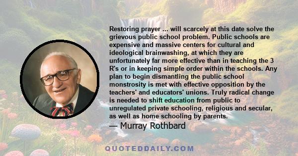 Restoring prayer ... will scarcely at this date solve the grievous public school problem. Public schools are expensive and massive centers for cultural and ideological brainwashing, at which they are unfortunately far