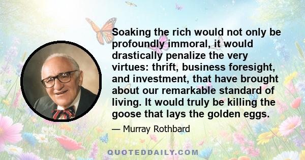 Soaking the rich would not only be profoundly immoral, it would drastically penalize the very virtues: thrift, business foresight, and investment, that have brought about our remarkable standard of living. It would