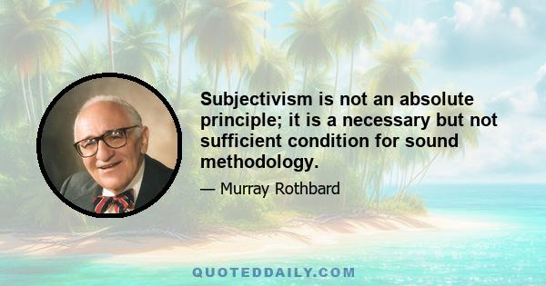 Subjectivism is not an absolute principle; it is a necessary but not sufficient condition for sound methodology.