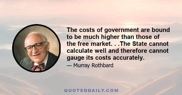 The costs of government are bound to be much higher than those of the free market. . .The State cannot calculate well and therefore cannot gauge its costs accurately.