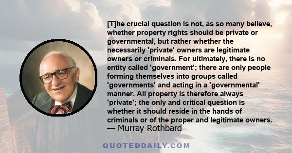 [T]he crucial question is not, as so many believe, whether property rights should be private or governmental, but rather whether the necessarily 'private' owners are legitimate owners or criminals. For ultimately, there 