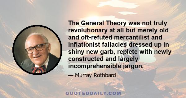 The General Theory was not truly revolutionary at all but merely old and oft-refuted mercantilist and inflationist fallacies dressed up in shiny new garb, replete with newly constructed and largely incomprehensible