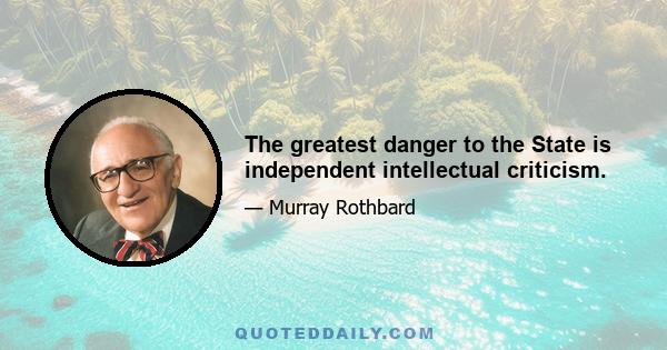 The greatest danger to the State is independent intellectual criticism.