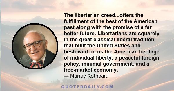 The libertarian creed...offers the fulfillment of the best of the American past along with the promise of a far better future. Libertarians are squarely in the great classical liberal tradition that built the United