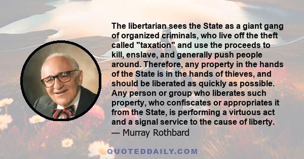 The libertarian sees the State as a giant gang of organized criminals, who live off the theft called taxation and use the proceeds to kill, enslave, and generally push people around. Therefore, any property in the hands 