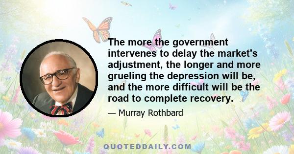 The more the government intervenes to delay the market's adjustment, the longer and more grueling the depression will be, and the more difficult will be the road to complete recovery.